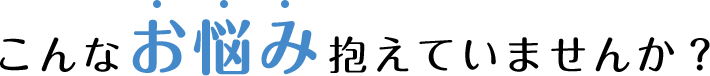 こんなお悩み抱えていませんか？