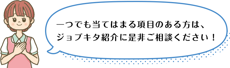 一つでも当てはまる項目のある方は、ジョブキタ紹介に是非ご相談ください！