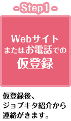 Step1／Webサイトまたはお電話での仮登録（仮登録後、ジョブキタ紹介から連絡がきます。）