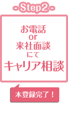 Step2／お電話or来社面談にてキャリア相談（本登録完了！）